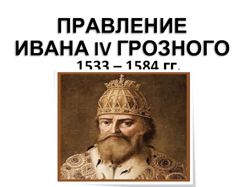 ПРАВЛЕНИЕ ИВАНА IV ГРОЗНОГО  1533 – 1584 гг.