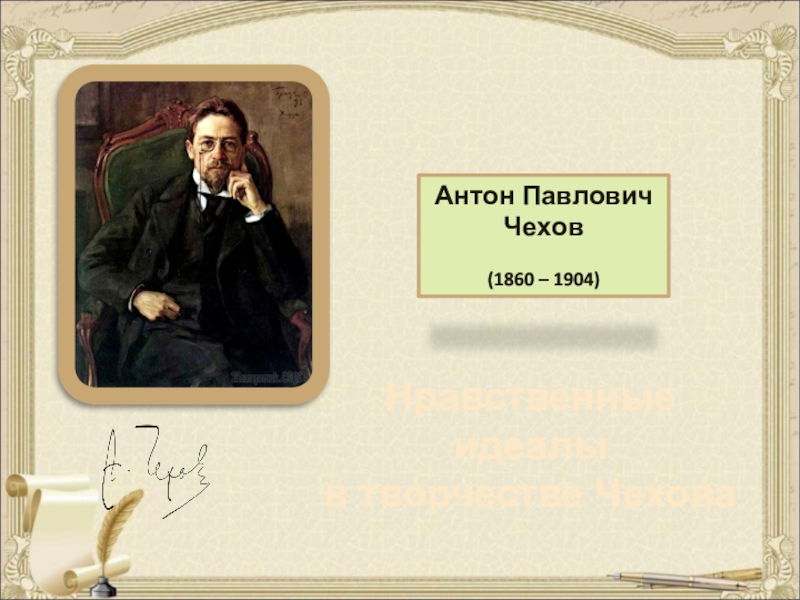Нравственные
идеалы в творчестве Чехова
Антон Павлович Чехов
(1860 – 1904)