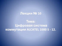 Лекции № 10 Тема: Цифровая система коммутации ALCATEL 1000 S - 12