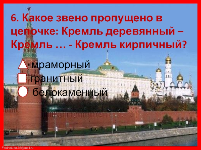 6. Какое звено пропущено в цепочке: Кремль деревянный – Кремль … - Кремль кирпичный?