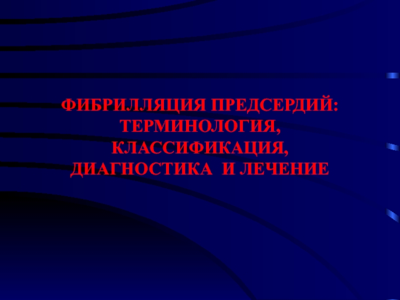 ФИБРИЛЛЯЦИЯ ПРЕДСЕРДИЙ: ТЕРМИНОЛОГИЯ, КЛАССИФИКАЦИЯ, ДИАГНОСТИКА И ЛЕЧЕНИЕ