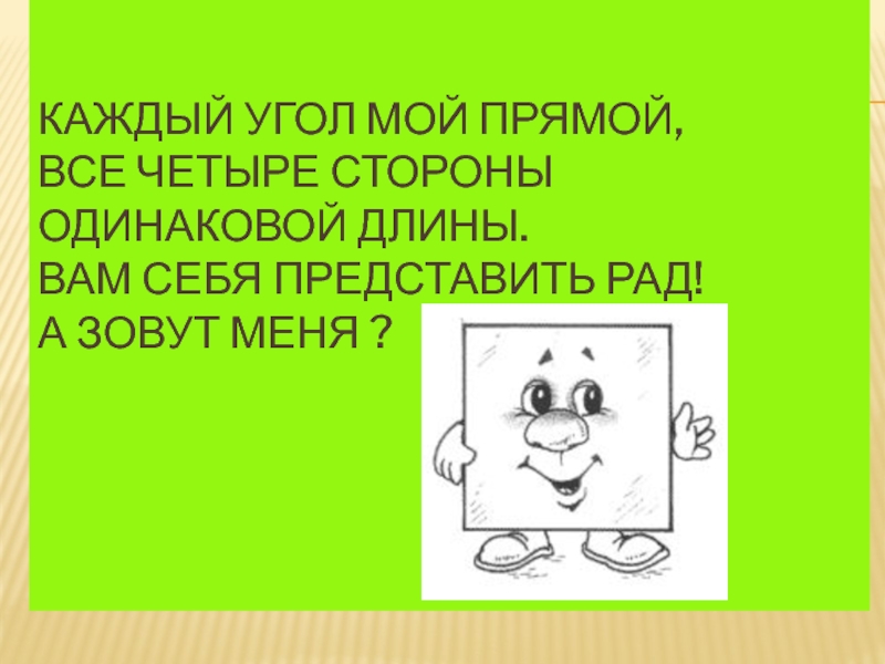 Каждый угол мой прямой, Все четыре стороны Одинаковой длины. Вам себя представить рад! А зовут меня ?