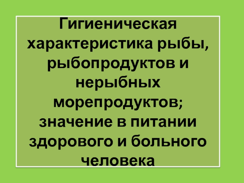 Презентация Гигиеническая характеристика рыбы, рыбопродуктов и нерыбных морепродуктов;