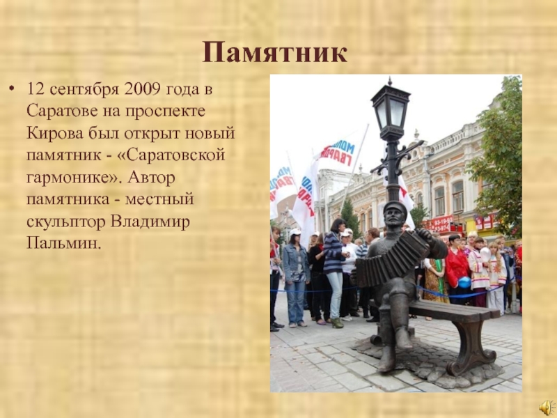 Памятник12 сентября 2009 года в Саратове на проспекте Кирова был открыт новый памятник - «Саратовской гармонике». Автор