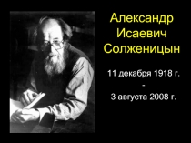 Александр Исаевич Солженицын  11 декабря 1918 г. - 3 августа 2008 г.