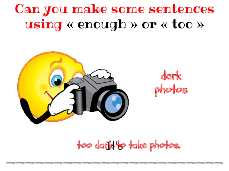 It’s __________________________Can you make some sentences using « enough » or « too » darkphotostoo dark to take photos.