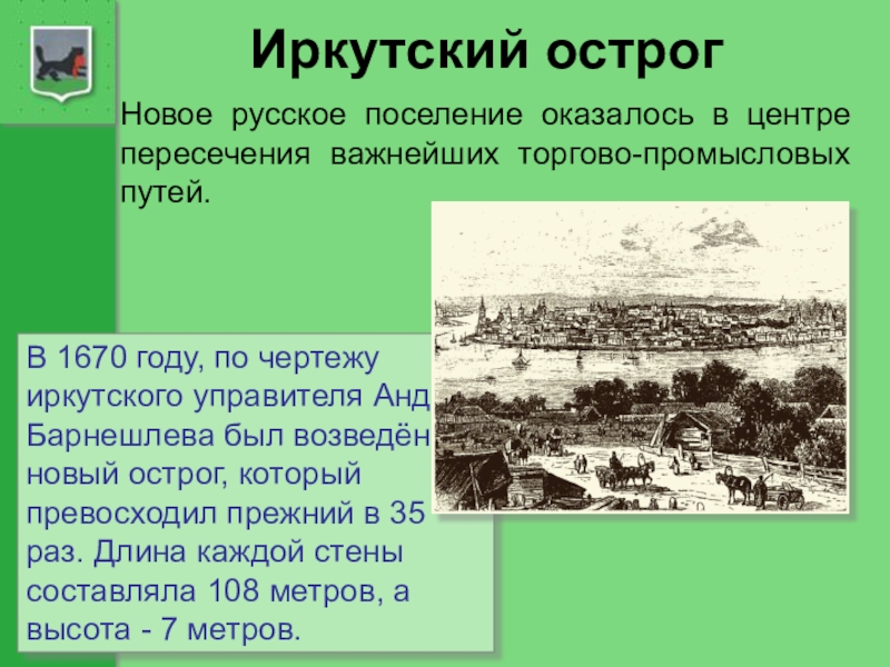 Иркутский острогНовое русское поселение оказалось в центре пересечения важнейших торгово-промысловых путей. В 1670 году, по чертежу иркутского