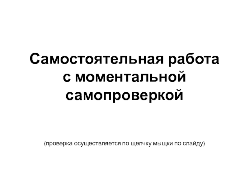 Самостоятельная работа с моментальной самопроверкой(проверка осуществляется по щелчку мыщки по слайду)