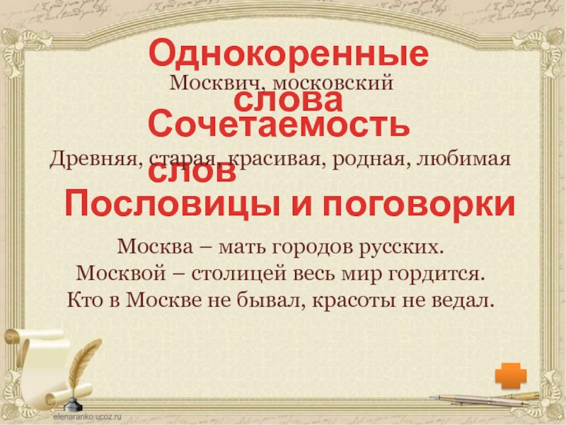 Однокоренные словаМосквич, московскийСочетаемость словДревняя, старая, красивая, родная, любимая Пословицы и поговоркиМосква – мать городов русских.Москвой – столицей