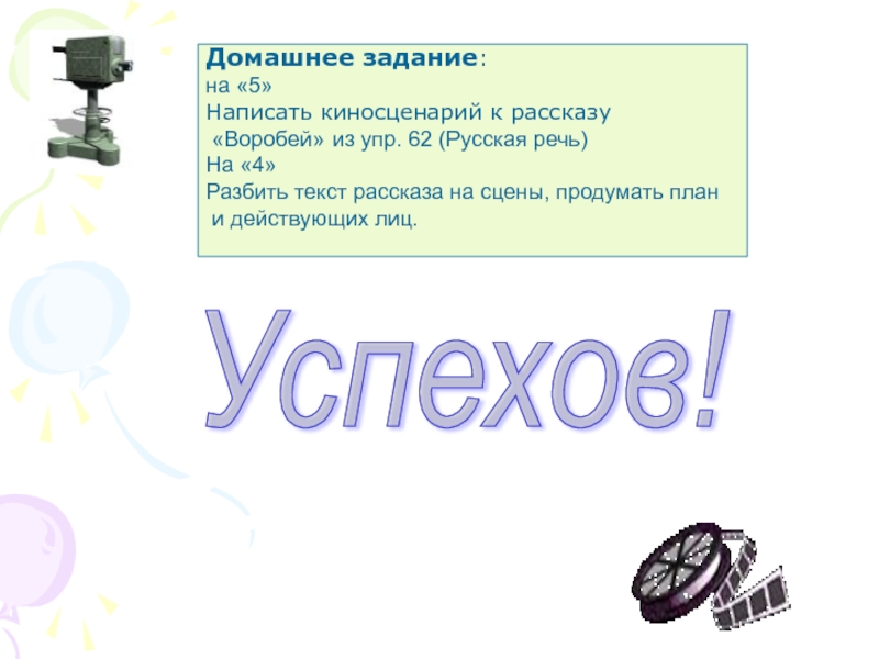 Успехов! Домашнее задание: на «5»Написать киносценарий к рассказу «Воробей» из упр. 62 (Русская речь)На «4»Разбить текст