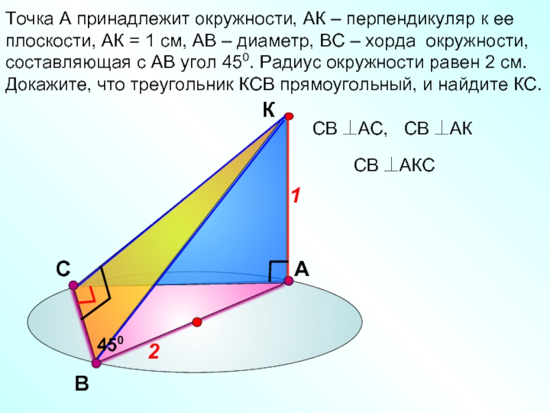 СТочка А принадлежит окружности, АК – перпендикуляр к ее плоскости, АК = 1 см, АВ – диаметр,
