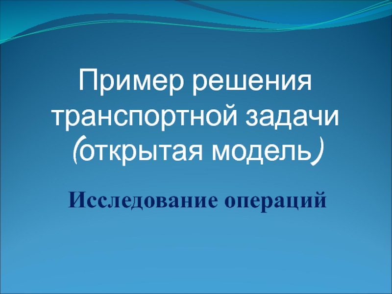 Презентация Исследование операций
Пример решения транспортной задачи (открытая модель)