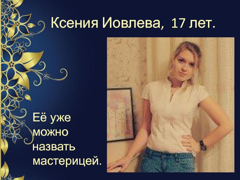 Ксения Иовлева, 17 лет.Её уже можно назвать мастерицей.