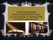 Трансформации Нормативной поэтики классицизма в творчестве Русских писателей :