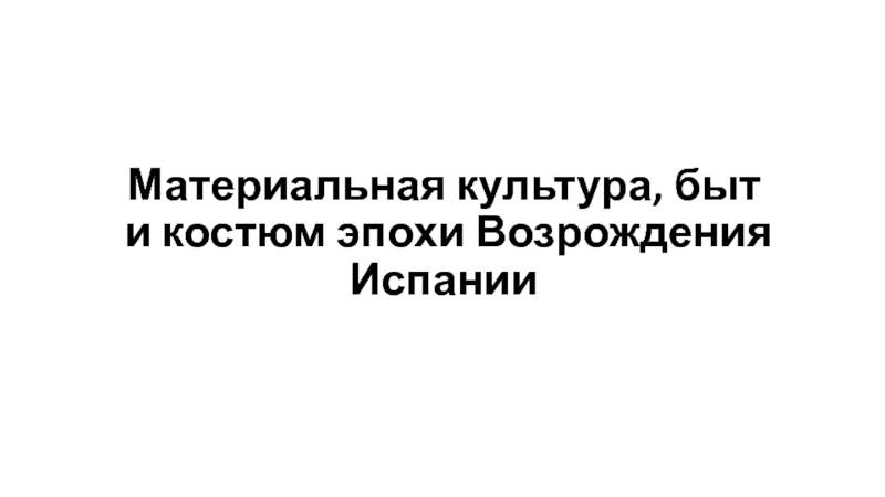 Презентация Материальная культура, быт и костюм эпохи Возрождения Испании