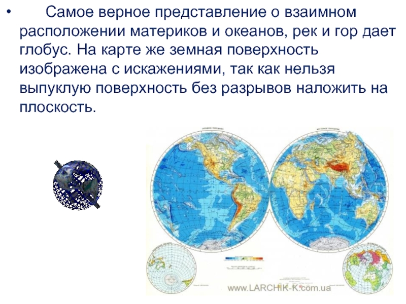       Самое верное представление о взаимном расположении материков и океанов, рек и гор дает глобус. На карте же земная