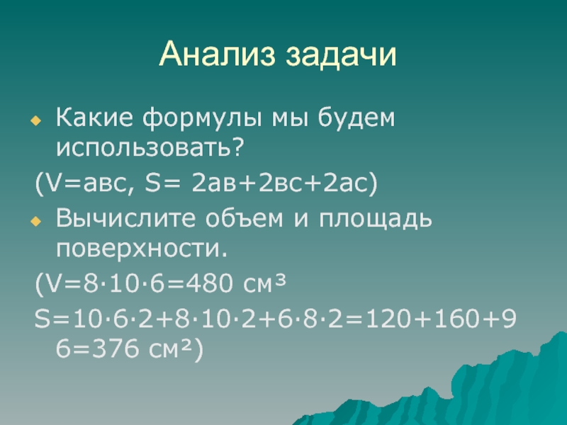 Анализ задачиКакие формулы мы будем использовать?(V=авс, S= 2ав+2вс+2ас)Вычислите объем и площадь поверхности.(V=8·10·6=480 см³S=10·6·2+8·10·2+6·8·2=120+160+96=376 см²)