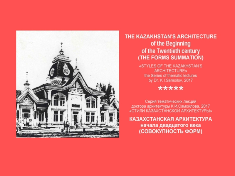 THE KAZAKHSTAN’S ARCHITECTURE of the beginning of the Twentieth century (THE FORMS SUMMATION) / «STYLES OF THE KAZAKHSTAN’S ARCHITECTURE» the Series of thematic lectures by Dr. K.I.Samoilov