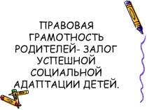 ПРАВОВАЯ ГРАМОТНОСТЬ РОДИТЕЛЕЙ- ЗАЛОГ УСПЕШНОЙ СОЦИАЛЬНОЙ АДАПТАЦИИ ДЕТЕЙ.