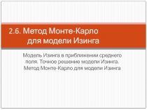 Метод Монте-Карло для модели Изинга Модель Изинга в приближении среднего поля. Точное решение модели Изинга.