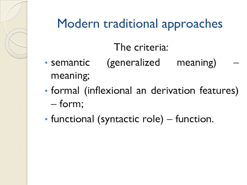 Modern traditional approaches The criteria:semantic (generalized meaning) – meaning;formal (inflexional an derivation features) – form;functional (syntactic role)