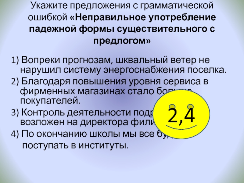 Укажите предложения с грамматической ошибкой «Неправильное употребление падежной формы существительного с предлогом»1) Вопреки прогнозам, шквальный ветер не