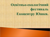 Освiтньо-екологічний фестиваль
Екоцентру Юшки