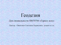 Геодезия
Для специальности 5В070700 Горное дело
Лектор : Ожигина Светлана