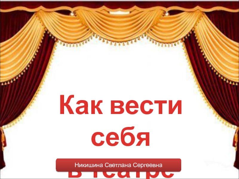 Как вести себя
в театре
Никишина Светлана Сергеевна