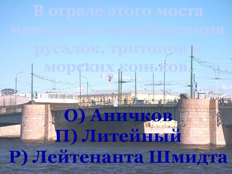 В ограде этого моста чередуются изображения русалок, тритонов и морских коньков.О) АничковП) ЛитейныйР) Лейтенанта Шмидта