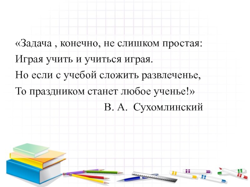 Конечно задачи. Задача конечно не слишком простая играя учить и учиться играя. Слишком простая задача.