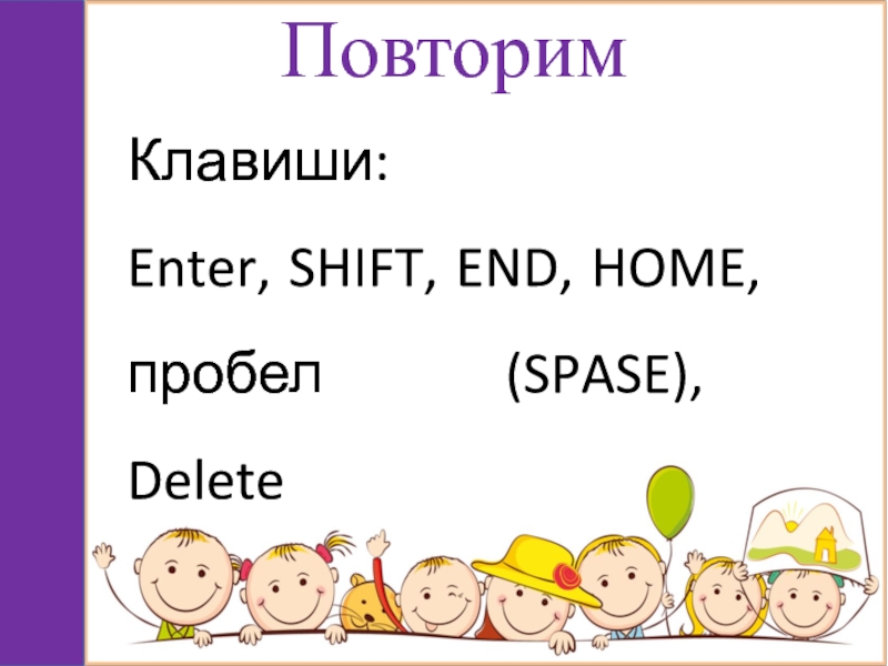 Повторим Клавиши:Enter, SHIFT, END, HOME, пробел (SPASE),   Delete