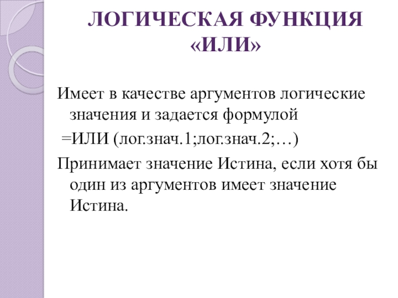 ЛОГИЧЕСКАЯ ФУНКЦИЯ «ИЛИ»Имеет в качестве аргументов логические значения и задается формулой =ИЛИ (лог.знач.1;лог.знач.2;…)Принимает значение Истина, если хотя