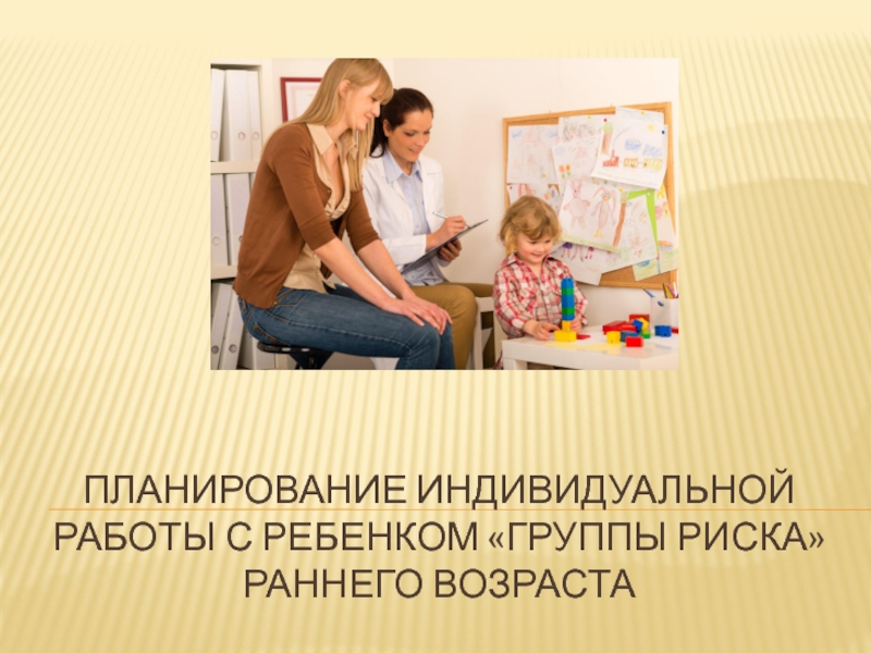 Презентация Планирование индивидуальной работы с ребенком группы риска раннего возраста