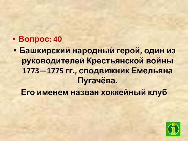 Вопрос: 40Башкирский народный герой, один из руководителей Крестьянской войны 1773—1775 гг., сподвижник Емельяна Пугачёва.Его именем назван хоккейный