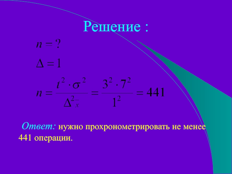 Решение :	Ответ: нужно прохронометрировать не менее 441 операции.