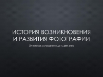 ИСТОРИЯ ВОЗНИКНОВЕНИЯ И РАЗВИТИЯ ФОТОГРАФИИ  От истоков зарождения и до наших дней.