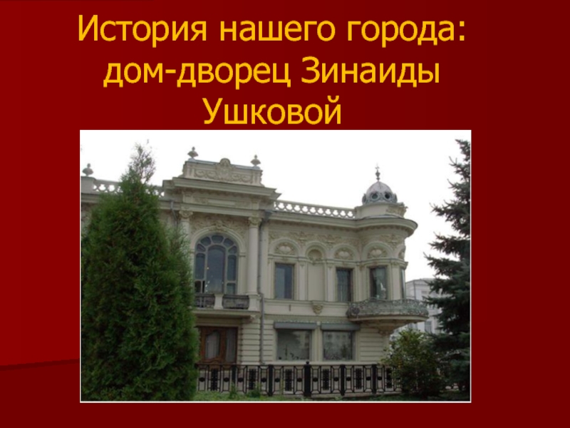 Презентация История нашего города: дом-дворец Зинаиды Ушковой
