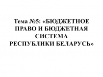 Тема №5: БЮДЖЕТНОЕ ПРАВО И БЮДЖЕТНАЯ СИСТЕМА РЕСПУБЛИКИ БЕЛАРУСЬ