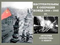 НАСТУПАТЕЛЬНЫЕ ОПЕРАЦИИ КОНЦА 1944 – 1945 гг.
ВЕЛИКАЯ ПОБЕДА.
ИСТОРИЯ