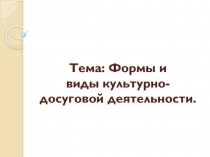 Тема: Формы и виды культурно-досуговой деятельности