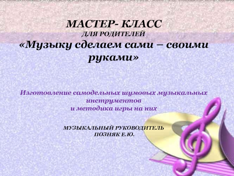 МАСТЕР- КЛАСС ДЛЯ РОДИТЕЛЕЙ Музыку сделаем сами – своими руками  Изготовление