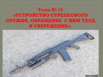 Тема № 15 УСТРОЙСТВО СТРЕЛКОВОГО ОРУЖИЯ, ОБРАЩЕНИЕ С НИМ УХОД И СБЕРЕЖЕНИЕ
