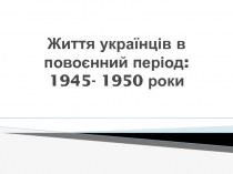 Життя українців в повоєнний період: 1945- 1950 роки
