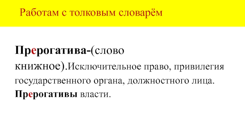 Работам с толковым словарёмПрерогатива-(слово книжное).Исключительное право, привилегия государственного органа, должностного лица.Прерогативы власти.