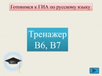 Готовимся к ГИА по русскому языку
Тренажер
В6, В7