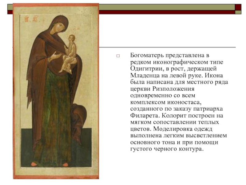 Богоматерь представлена в редком иконографическом типе Одигитрии, в рост, держащей Младенца на левой руке. Икона была написана