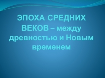 ЭПОХА СРЕДНИХ ВЕКОВ – между древностью и Новым временем