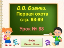 В.В. Бианки.
Первая охота
стр. 98-99
Урок № 88