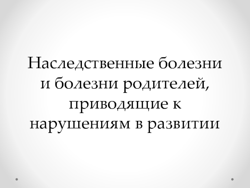 Н аследственные болезни и болезни родителей, приводящие к нарушениям в развитии